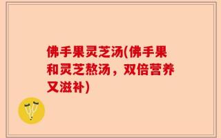 佛手果灵芝汤(佛手果和灵芝熬汤，双倍营养又滋补)