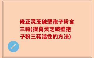 修正灵芝破壁孢子粉含三萜(提高灵芝破壁孢子粉三萜活性的方法)