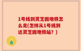 1号线到灵芝园地铁怎么走(怎样从1号线到达灵芝园地铁站？)