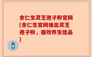 余仁生灵芝孢子粉官网(余仁生官网推出灵芝孢子粉，强效养生佳品)