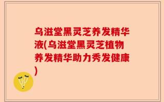 乌滋堂黑灵芝养发精华液(乌滋堂黑灵芝植物养发精华助力秀发健康)