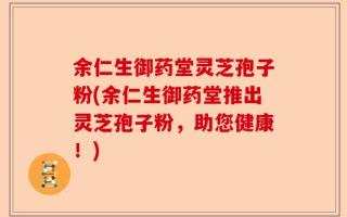 余仁生御药堂灵芝孢子粉(余仁生御药堂推出灵芝孢子粉，助您健康！)