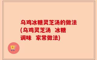 乌鸡冰糖灵芝汤的做法(乌鸡灵芝汤  冰糖调味  家常做法)