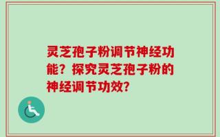 灵芝孢子粉调节神经功能？探究灵芝孢子粉的神经调节功效？