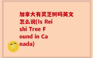 加拿大有灵芝树吗英文怎么说(Is Reishi Tree Found in Canada)