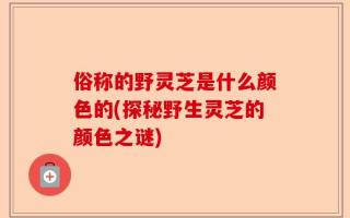 俗称的野灵芝是什么颜色的(探秘野生灵芝的颜色之谜)