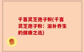 千喜灵芝孢子粉(千喜灵芝孢子粉：滋补养生的健康之选)