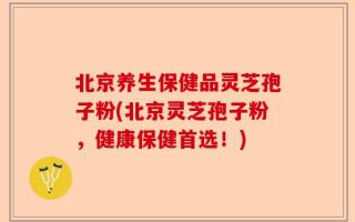 北京养生保健品灵芝孢子粉(北京灵芝孢子粉，健康保健首选！)