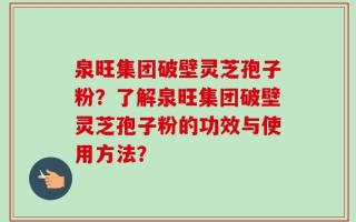 泉旺集团破壁灵芝孢子粉？了解泉旺集团破壁灵芝孢子粉的功效与使用方法？