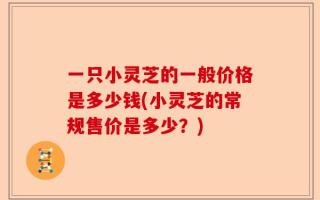 一只小灵芝的一般价格是多少钱(小灵芝的常规售价是多少？)