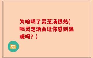 为啥喝了灵芝汤很热(喝灵芝汤会让你感到温暖吗？)