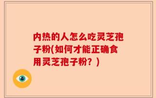 内热的人怎么吃灵芝孢子粉(如何才能正确食用灵芝孢子粉？)