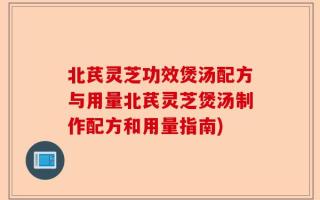 北芪灵芝功效煲汤配方与用量北芪灵芝煲汤制作配方和用量指南)