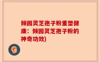 倾园灵芝孢子粉重塑健康：倾园灵芝孢子粉的神奇功效)