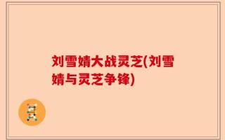 刘雪婧大战灵芝(刘雪婧与灵芝争锋)