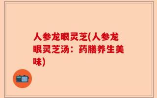 人参龙眼灵芝(人参龙眼灵芝汤：药膳养生美味)
