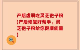 产后虚弱吃灵芝孢子粉(产后恢复好帮手，灵芝孢子粉给你健康能量)