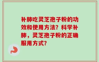 补肺吃灵芝孢子粉的功效和使用方法？科学补肺，灵芝孢子粉的正确服用方式？