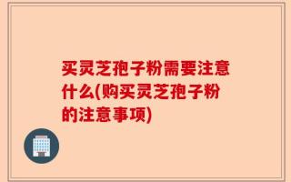 买灵芝孢子粉需要注意什么(购买灵芝孢子粉的注意事项)
