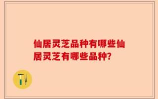 仙居灵芝品种有哪些仙居灵芝有哪些品种？