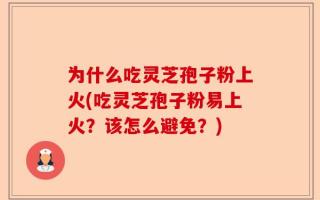 为什么吃灵芝孢子粉上火(吃灵芝孢子粉易上火？该怎么避免？)