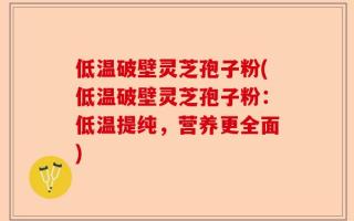低温破壁灵芝孢子粉(低温破壁灵芝孢子粉：低温提纯，营养更全面)