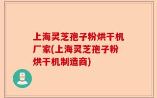 上海灵芝孢子粉烘干机厂家(上海灵芝孢子粉烘干机制造商)