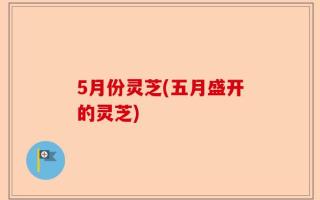 5月份灵芝(五月盛开的灵芝)