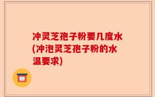冲灵芝孢子粉要几度水(冲泡灵芝孢子粉的水温要求)