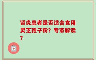 肾炎患者是否适合食用灵芝孢子粉？专家解读？