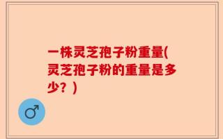 一株灵芝孢子粉重量(灵芝孢子粉的重量是多少？)