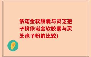 依诺金软胶囊与灵芝孢子粉依诺金软胶囊与灵芝孢子粉的比较)