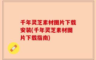 千年灵芝素材图片下载安装(千年灵芝素材图片下载指南)