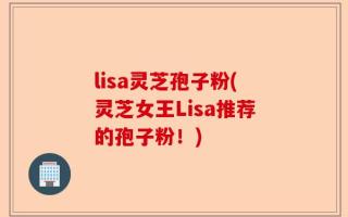 lisa灵芝孢子粉(灵芝女王Lisa推荐的孢子粉！)