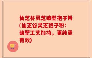 仙芝谷灵芝破壁孢子粉(仙芝谷灵芝孢子粉：破壁工艺加持，更纯更有效)