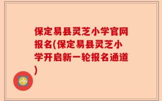 保定易县灵芝小学官网报名(保定易县灵芝小学开启新一轮报名通道)