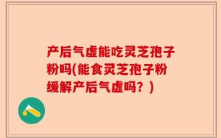 产后气虚能吃灵芝孢子粉吗(能食灵芝孢子粉缓解产后气虚吗？)
