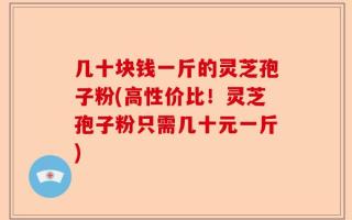 几十块钱一斤的灵芝孢子粉(高性价比！灵芝孢子粉只需几十元一斤)