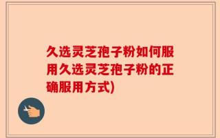 久选灵芝孢子粉如何服用久选灵芝孢子粉的正确服用方式)