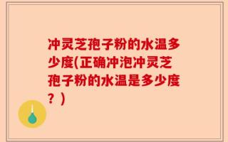 冲灵芝孢子粉的水温多少度(正确冲泡冲灵芝孢子粉的水温是多少度？)