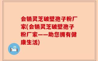会销灵芝破壁孢子粉厂家(会销灵芝破壁孢子粉厂家——助您拥有健康生活)