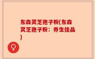 东森灵芝孢子粉(东森灵芝孢子粉：养生佳品)
