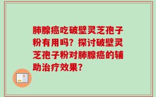 肺腺癌吃破壁灵芝孢子粉有用吗？探讨破壁灵芝孢子粉对肺腺癌的辅助治疗效果？