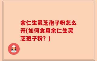 余仁生灵芝孢子粉怎么开(如何食用余仁生灵芝孢子粉？)