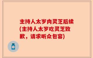 主持人太岁肉灵芝后续(主持人太岁吃灵芝致歉，请求听众包容)