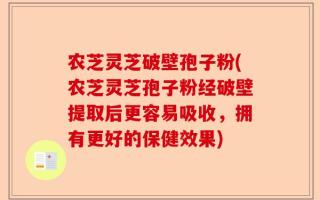 农芝灵芝破壁孢子粉(农芝灵芝孢子粉经破壁提取后更容易吸收，拥有更好的保健效果)