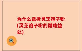 为什么选择灵芝孢子粉(灵芝孢子粉的健康益处)