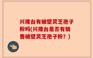 兴隆台有破壁灵芝孢子粉吗(兴隆台是否有销售破壁灵芝孢子粉？)