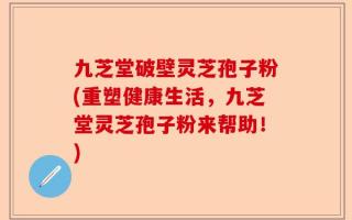 九芝堂破壁灵芝孢子粉(重塑健康生活，九芝堂灵芝孢子粉来帮助！)
