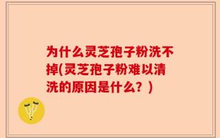 为什么灵芝孢子粉洗不掉(灵芝孢子粉难以清洗的原因是什么？)